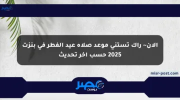 الآن~ راك تستنى موعد صلاة عيد الفطر في بنزت 2025 حسب آخر تحديث